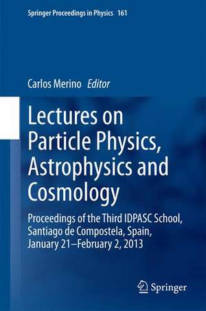 Lectures on Particle Physics, Astrophysics and Cosmology: Proceedings of the Third IDPASC School, Santiago de Compostela, Spain, January 21 -- February 2, 2013 de Carlos Merino