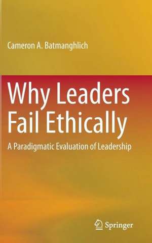 Why Leaders Fail Ethically: A Paradigmatic Evaluation of Leadership de Cameron A. Batmanghlich