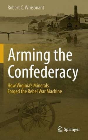 Arming the Confederacy: How Virginia’s Minerals Forged the Rebel War Machine de Robert C. Whisonant