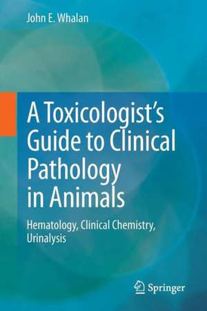 A Toxicologist's Guide to Clinical Pathology in Animals: Hematology, Clinical Chemistry, Urinalysis de John E. Whalan