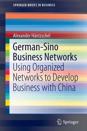 German-Sino Business Networks: Using Organized Networks to Develop Business with China de Alexander Häntzschel