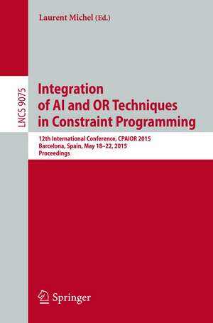 Integration of AI and OR Techniques in Constraint Programming: 12th International Conference, CPAIOR 2015, Barcelona, Spain, May 18-22, 2015, Proceedings de Laurent Michel