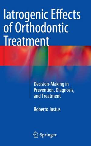 Iatrogenic Effects of Orthodontic Treatment: Decision-Making in Prevention, Diagnosis, and Treatment de Roberto Justus