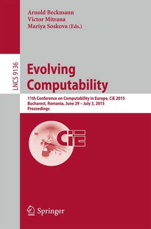 Evolving Computability: 11th Conference on Computability in Europe, CiE 2015, Bucharest, Romania, June 29-July 3, 2015. Proceedings de Arnold Beckmann