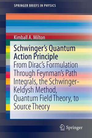 Schwinger's Quantum Action Principle: From Dirac’s Formulation Through Feynman’s Path Integrals, the Schwinger-Keldysh Method, Quantum Field Theory, to Source Theory de Kimball A. Milton