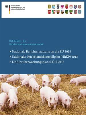 Berichte zur Lebensmittelsicherheit 2013: Nationale Berichterstattung an die EU, Nationaler Rückstandskontrollplan (NRKP), Einfuhrüberwachungsplan (EÜP) de Bundesamt für Verbraucherschutz und Lebe