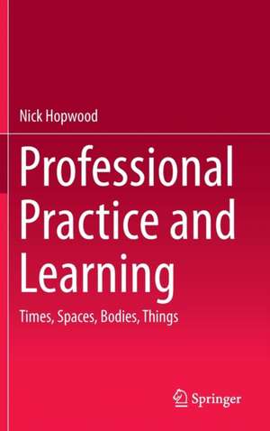 Professional Practice and Learning: Times, Spaces, Bodies, Things de Nick Hopwood