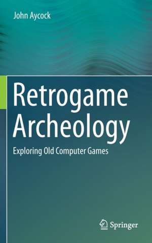 Retrogame Archeology: Exploring Old Computer Games de John Aycock