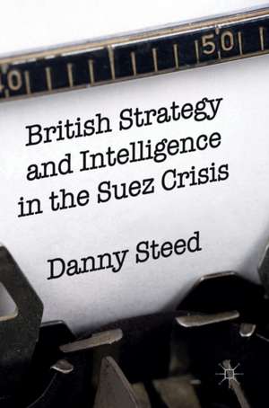 British Strategy and Intelligence in the Suez Crisis de Danny Steed