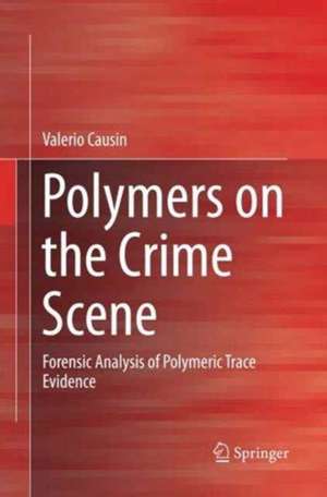 Polymers on the Crime Scene: Forensic Analysis of Polymeric Trace Evidence de Valerio Causin