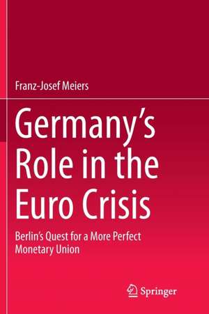 Germany’s Role in the Euro Crisis: Berlin’s Quest for a More Perfect Monetary Union de Franz-Josef Meiers