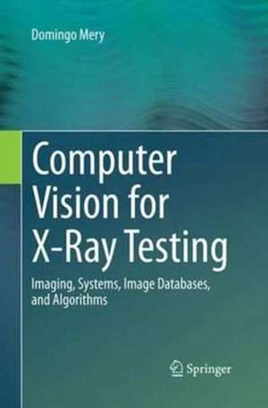 Computer Vision for X-Ray Testing: Imaging, Systems, Image Databases, and Algorithms de Domingo Mery