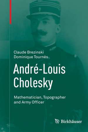 André-Louis Cholesky: Mathematician, Topographer and Army Officer de Claude Brezinski