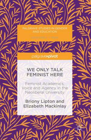 We Only Talk Feminist Here: Feminist Academics, Voice and Agency in the Neoliberal University de Briony Lipton