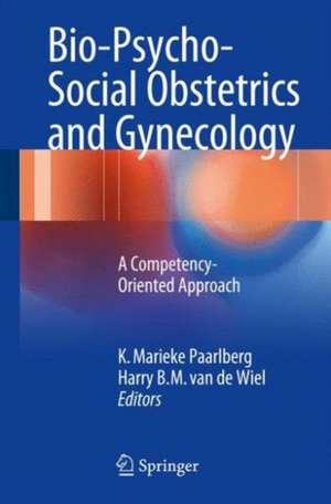 Bio-Psycho-Social Obstetrics and Gynecology: A Competency-Oriented Approach de K Marieke Paarlberg