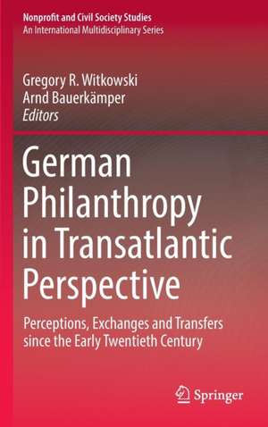 German Philanthropy in Transatlantic Perspective: Perceptions, Exchanges and Transfers since the Early Twentieth Century de Gregory R. Witkowski