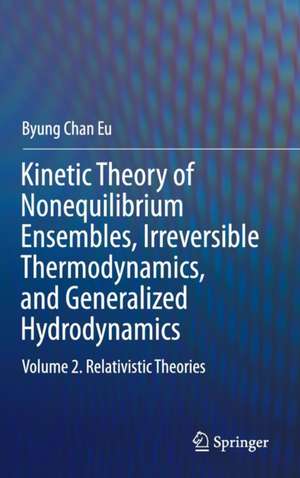 Kinetic Theory of Nonequilibrium Ensembles, Irreversible Thermodynamics, and Generalized Hydrodynamics: Volume 2. Relativistic Theories de Byung Chan Eu