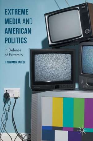 Extreme Media and American Politics: In Defense of Extremity de J. Benjamin Taylor