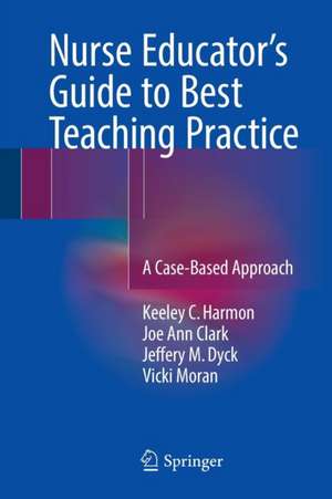 Nurse Educator's Guide to Best Teaching Practice: A Case-Based Approach de Keeley C. Harmon