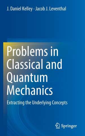 Problems in Classical and Quantum Mechanics: Extracting the Underlying Concepts de J. Daniel Kelley