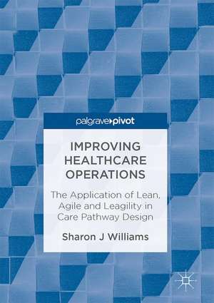 Improving Healthcare Operations: The Application of Lean, Agile and Leagility in Care Pathway Design de Sharon J Williams