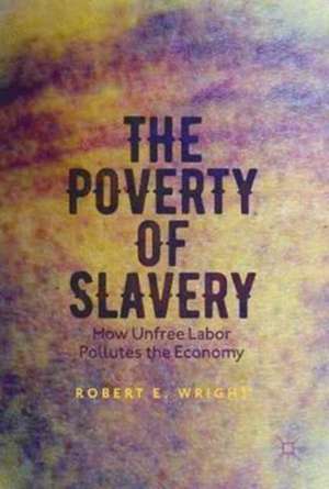 The Poverty of Slavery: How Unfree Labor Pollutes the Economy de Robert E. Wright