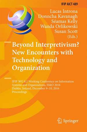 Beyond Interpretivism? New Encounters with Technology and Organization: IFIP WG 8.2 Working Conference on Information Systems and Organizations, IS&O 2016, Dublin, Ireland, December 9-10, 2016, Proceedings de Lucas Introna