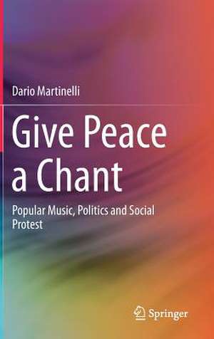 Give Peace a Chant: Popular Music, Politics and Social Protest de Dario Martinelli