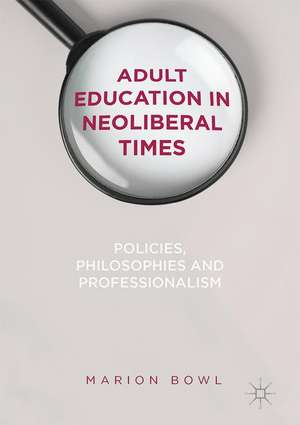 Adult Education in Neoliberal Times: Policies, Philosophies and Professionalism de Marion Bowl