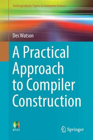 A Practical Approach to Compiler Construction de Des Watson