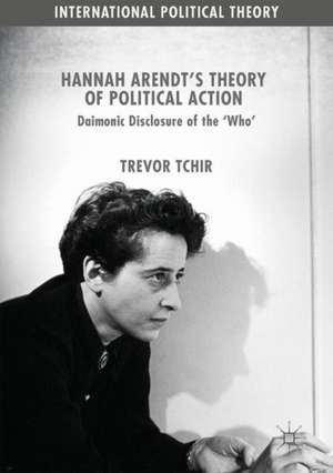 Hannah Arendt's Theory of Political Action: Daimonic Disclosure of the ‘Who' de Trevor Tchir