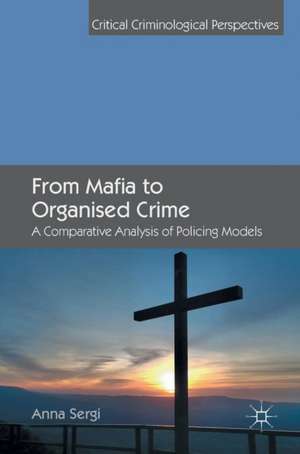 From Mafia to Organised Crime: A Comparative Analysis of Policing Models de Anna Sergi