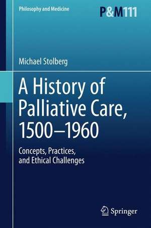 A History of Palliative Care, 1500-1970: Concepts, Practices, and Ethical challenges de Michael Stolberg