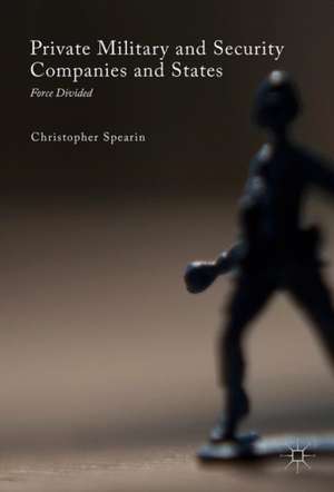 Private Military and Security Companies and States: Force Divided de Christopher Spearin