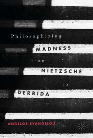 Philosophizing Madness from Nietzsche to Derrida de Angelos Evangelou