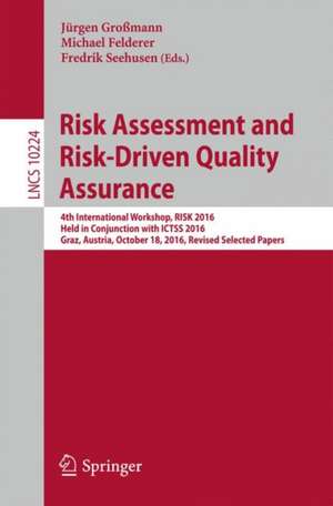 Risk Assessment and Risk-Driven Quality Assurance: 4th International Workshop, RISK 2016, Held in Conjunction with ICTSS 2016, Graz, Austria, October 18, 2016, Revised Selected Papers de Jürgen Großmann