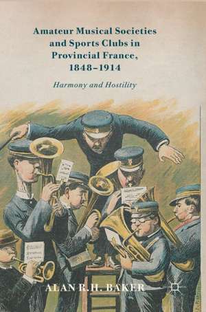 Amateur Musical Societies and Sports Clubs in Provincial France, 1848-1914: Harmony and Hostility de Alan R. H. Baker