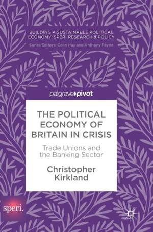 The Political Economy of Britain in Crisis: Trade Unions and the Banking Sector de Christopher Kirkland