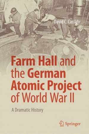 Farm Hall and the German Atomic Project of World War II: A Dramatic History de David C. Cassidy