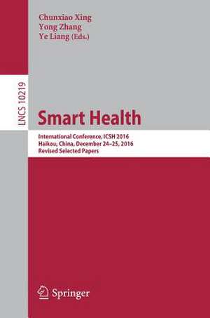 Smart Health: International Conference, ICSH 2016, Haikou, China, December 24-25, 2016, Revised Selected Papers de Chunxiao Xing