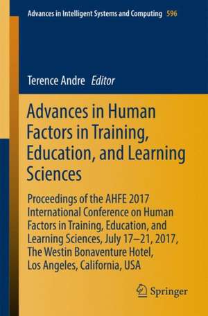 Advances in Human Factors in Training, Education, and Learning Sciences: Proceedings of the AHFE 2017 International Conference on Human Factors in Training, Education, and Learning Sciences, July 17-21, 2017, The Westin Bonaventure Hotel, Los Angeles, California, USA de Terence Andre