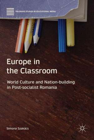 Europe in the Classroom: World Culture and Nation-Building in Post-Socialist Romania de Simona Szakács