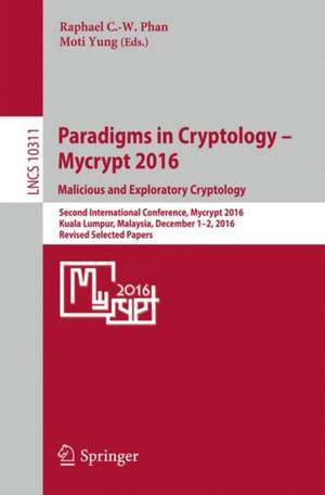 Paradigms in Cryptology – Mycrypt 2016. Malicious and Exploratory Cryptology: Second International Conference, Mycrypt 2016, Kuala Lumpur, Malaysia, December 1-2, 2016, Revised Selected Papers de Raphaël C.-W. Phan