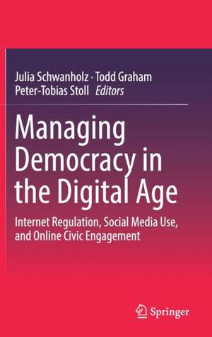 Managing Democracy in the Digital Age: Internet Regulation, Social Media Use, and Online Civic Engagement de Julia Schwanholz