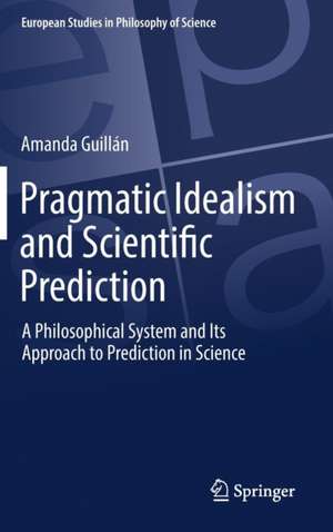 Pragmatic Idealism and Scientific Prediction: A Philosophical System and Its Approach to Prediction in Science de Amanda Guillán