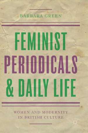 Feminist Periodicals and Daily Life: Women and Modernity in British Culture de Barbara Green