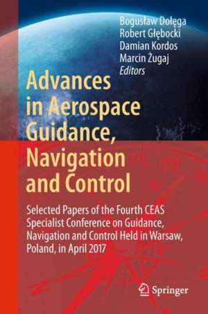 Advances in Aerospace Guidance, Navigation and Control: Selected Papers of the Fourth CEAS Specialist Conference on Guidance, Navigation and Control Held in Warsaw, Poland, April 2017 de Bogusław Dołęga