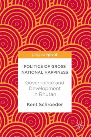 Politics of Gross National Happiness: Governance and Development in Bhutan de Kent Schroeder