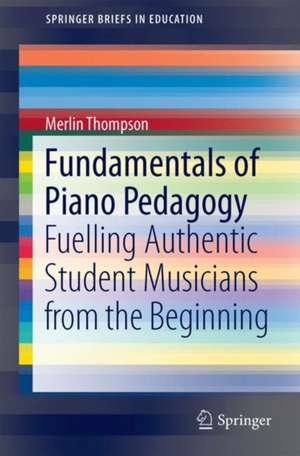 Fundamentals of Piano Pedagogy: Fuelling Authentic Student Musicians from the Beginning de Merlin B. Thompson