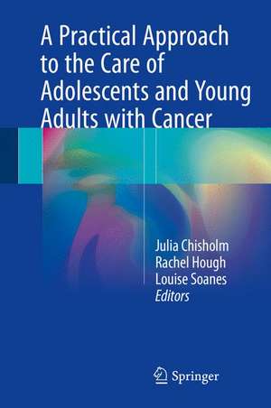 A Practical Approach to the Care of Adolescents and Young Adults with Cancer de Julia Chisholm